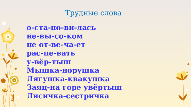 Трудные слова о-ста-но-ви-лась не-вы-со-ком не от-ве-ча-ет рас-пе-вать у-вёр-тыш Мышка-норушка Лягушка-квакушка Заяц-на горе увёртыш Лисичка-сестричка 