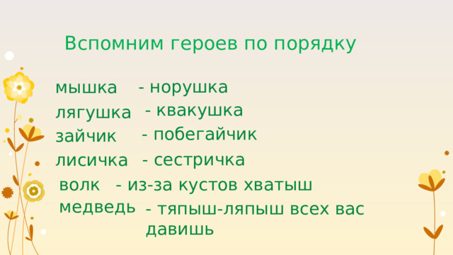 Вспомним героев по порядку - норушка мышка  - квакушка лягушка - побегайчик зайчик  - сестричка лисичка - из-за кустов хватыш волк медведь - тяпыш-ляпыш всех вас давишь 