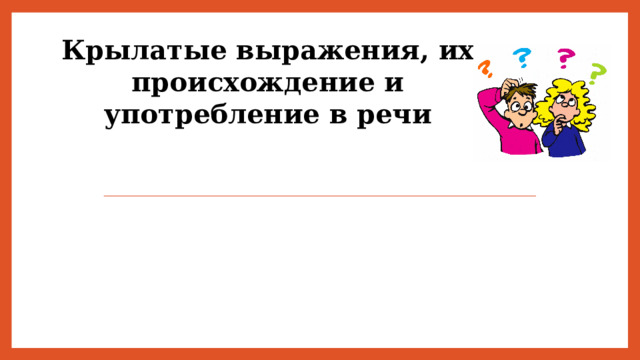 Крылатые выражения, их происхождение и употребление в речи              Здравствуйте! Мы, ученицы 5В класса, Демидова Катя и Попова Карина, представляем вашему вниманию проект на тему «Крылатые выражения, их происхождение и употребление в речи»  