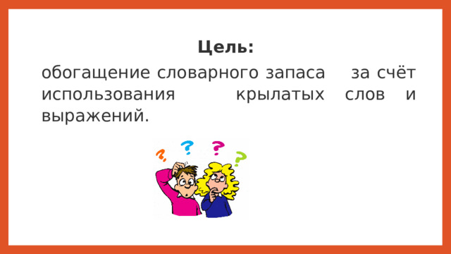 Цель:  обогащение словарного запаса за счёт использования крылатых слов и выражений. Цель работы :  обогащение словарного запаса за счёт использования крылатых слов и выражений.  