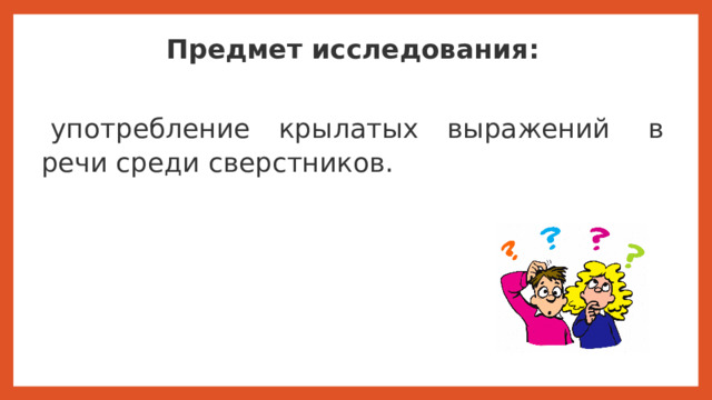 Предмет исследования:    употребление крылатых выражений   в речи среди сверстников. Предмет исследования:  употребление крылатых выражений   в речи среди сверстников.  