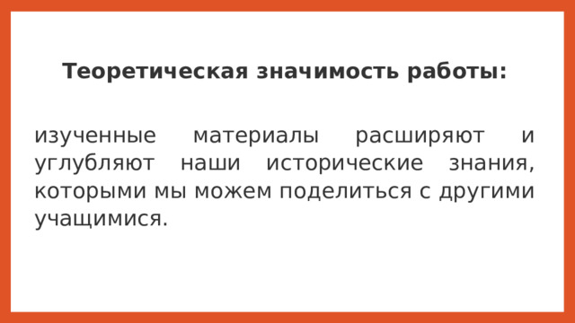 Теоретическая значимость работы:  изученные материалы расширяют и углубляют наши исторические знания, которыми мы можем поделиться с другими учащимися. Теоретическая значимость работы:  изученные материалы расширяют и углубляют наши исторические знания, которыми мы можем поделиться с другими учащимися.  