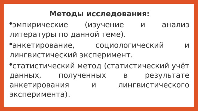 Методы исследования: эмпирические (изучение и анализ литературы по данной теме). анкетирование, социологический и лингвистический эксперимент. статистический метод (статистический учёт данных, полученных в результате анкетирования и лингвистического эксперимента).     На следующем слайде представлены методы исследования:  