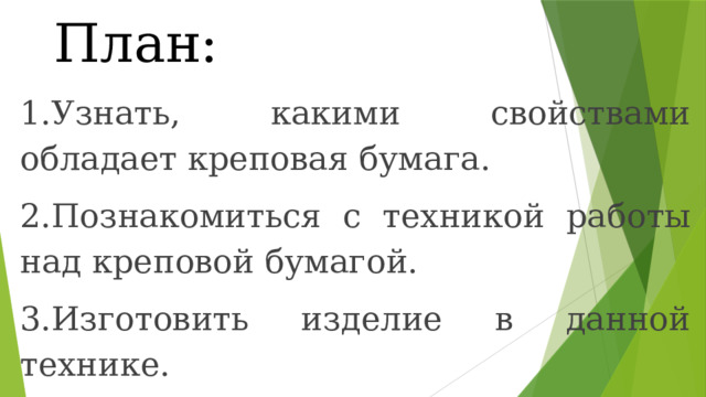 План: 1.Узнать, какими свойствами обладает креповая бумага. 2.Познакомиться с техникой работы над креповой бумагой. 3.Изготовить изделие в данной технике. 