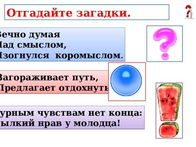 Отгадайте загадки. Вечно думая Над смыслом, Изогнулся коромыслом . Загораживает путь, Предлагает отдохнуть. Бурным чувствам нет конца: Пылкий нрав у молодца! 