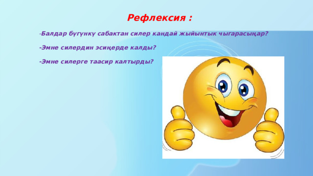 Рефлексия : - Балдар бүгүнкү сабактан силер кандай жыйынтык чыгарасыңар? -Эмне силердин эсиңерде калды? -Эмне силерге таасир калтырды? 