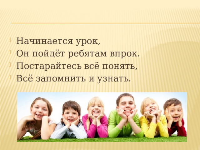  Начинается урок, Он пойдёт ребятам впрок. Постарайтесь всё понять, Всё запомнить и узнать. 