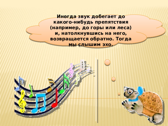 Иногда звук добегает до какого-нибудь препятствия (например, до горы или леса) и, натолкнувшись на него, возвращается обратно. Тогда мы слышим эхо.  