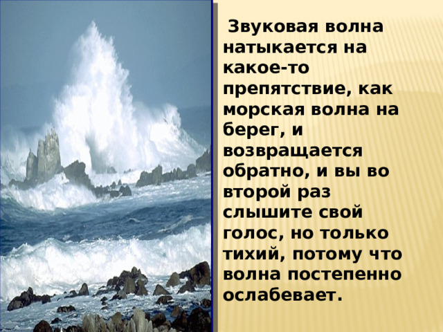  Звуковая волна натыкается на какое-то препятствие, как морская волна на берег, и возвращается обратно, и вы во второй раз слышите свой голос, но только тихий, потому что волна постепенно ослабевает. 