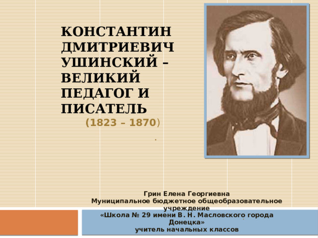 Константин  Дмитриевич  Ушинский –  великий педагог и писатель   (1823 – 1870 ) . Грин Елена Георгиевна Муниципальное бюджетное общеобразовательное учреждение «Школа № 29 имени В. Н. Масловского города Донецка» учитель начальных классов . 