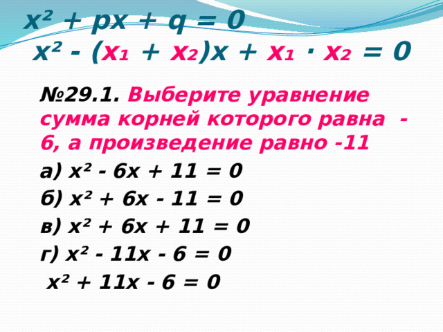 x² + px + q = 0  x² - ( х₁  + х₂ )х +  х₁  ∙ х₂  = 0 № 29.1. Выберите уравнение сумма корней которого равна -6, а произведение равно -11 а) х² - 6х + 11 = 0 б) х² + 6х - 11 = 0 в) х² + 6х + 11 = 0 г) х² - 11х - 6 = 0  х² + 11х - 6 = 0 