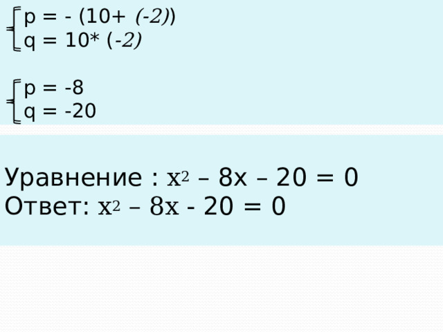  p = - (10+ (-2) )  q = 10* ( -2)  p = -8  q = -20 Уравнение : х 2 – 8х – 20 = 0 Ответ: х 2 – 8х - 20 = 0 