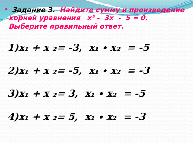  Задание 3. Найдите сумму и произведение корней уравнения х² - 3х - 5 = 0 .  Выберите правильный ответ. х₁ + х ₂= -3, х₁ ∙ х₂ = -5 х₁ + х ₂= -5, х₁ ∙ х₂ = -3 х₁ + х ₂= 3, х₁ ∙ х₂ = -5 х₁ + х ₂= 5, х₁ ∙ х₂ = -3 