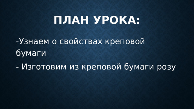 План урока: -Узнаем о свойствах креповой бумаги - Изготовим из креповой бумаги розу 