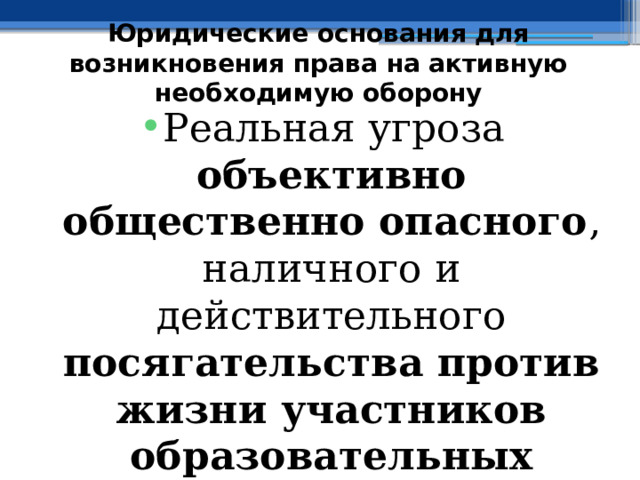 Юридические основания для возникновения права на активную необходимую оборону Реальная угроза объективно общественно опасного , наличного и действительного посягательства против жизни участников образовательных отношений 