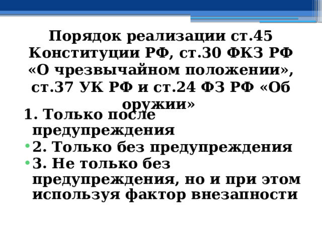 Порядок  реализации ст.45 Конституции РФ, ст.30 ФКЗ РФ «О чрезвычайном положении», ст.37 УК РФ и ст.24 ФЗ РФ «Об оружии»  1. Только после предупреждения 2. Только без предупреждения 3. Не только без предупреждения, но и при этом используя фактор внезапности 