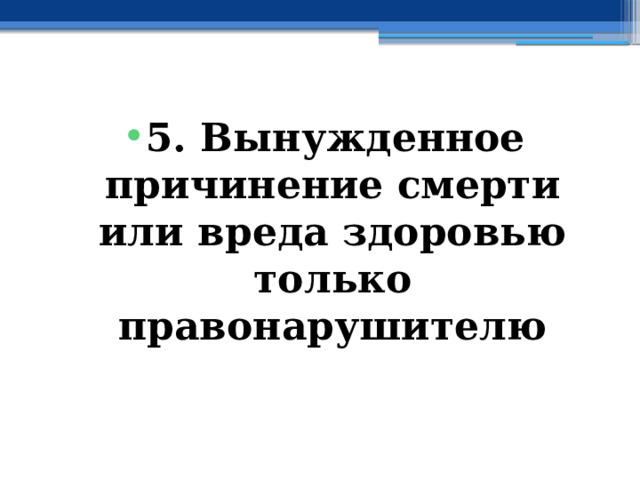 5. Вынужденное причинение смерти или вреда здоровью  только правонарушителю 