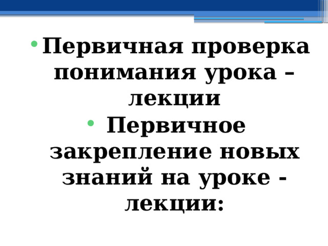 Первичная проверка понимания урока – лекции Первичное закрепление новых знаний на уроке - лекции: 