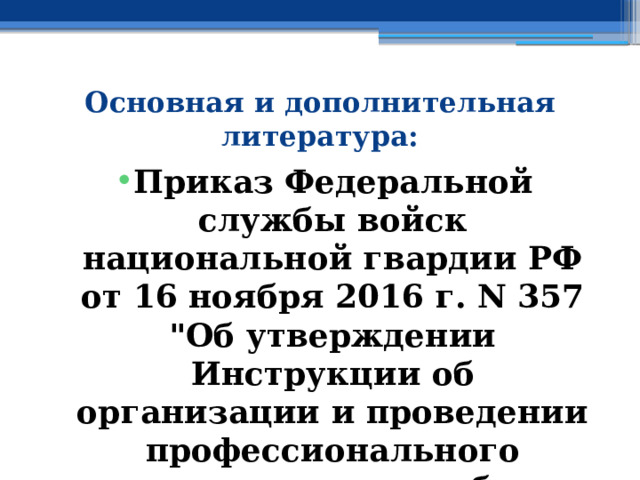 Основная и дополнительная литература: Приказ Федеральной службы войск национальной гвардии РФ от 16 ноября 2016 г. N 357  