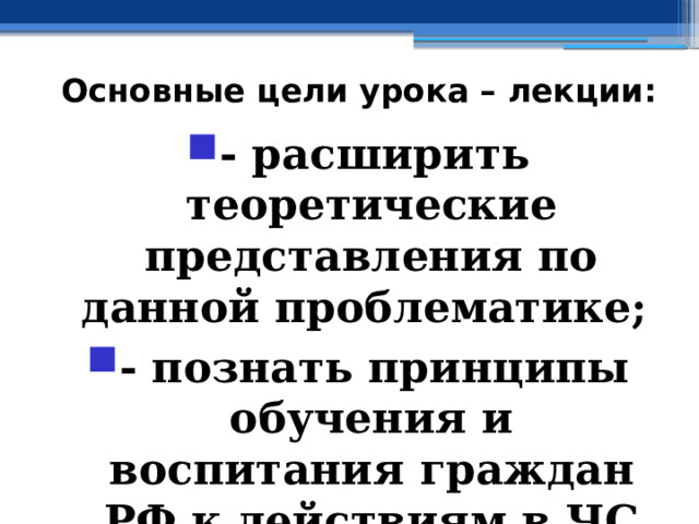 Основные цели урока – лекции: - расширить теоретические представления по данной проблематике; - познать принципы обучения и воспитания граждан РФ к действиям в ЧС социального характера 