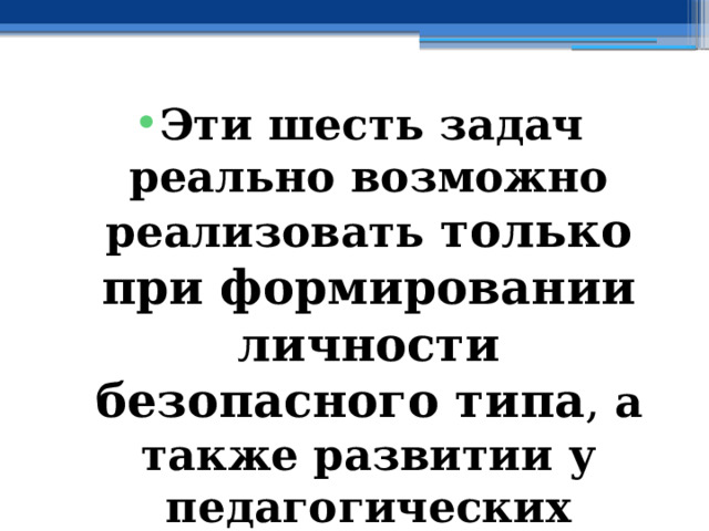 Эти шесть задач реально возможно реализовать только при формировании личности безопасного типа ,  а также развитии у педагогических работников коммуникативных компетенций 