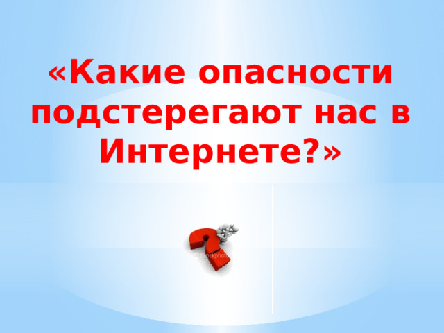 «Какие опасности подстерегают нас в Интернете?» 