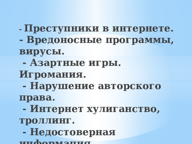   - Преступники в интернете.  - Вредоносные программы, вирусы.  - Азартные игры. Игромания.  - Нарушение авторского права.  - Интернет хулиганство, троллинг.  - Недостоверная информация.  - Материалы нежелательного содержания.  - Блоги, социальные сети .   