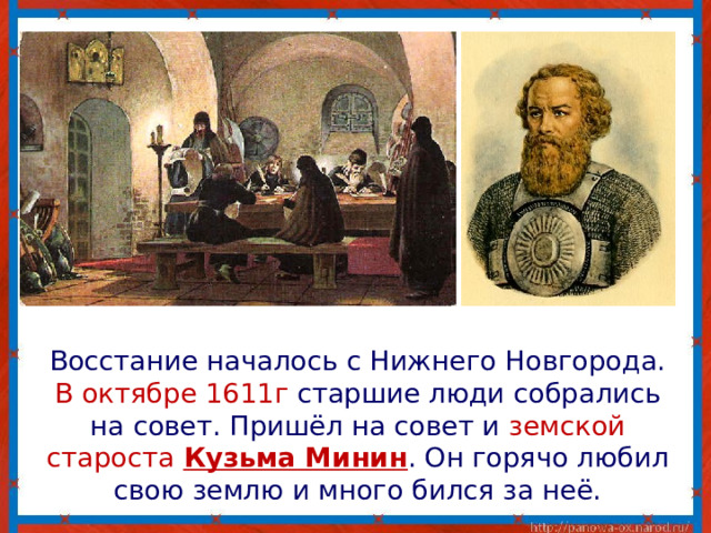  Восстание началось с Нижнего Новгорода. В октябре 1611г старшие люди собрались на совет. Пришёл на совет и земской староста Кузьма Минин . Он горячо любил свою землю и много бился за неё. 