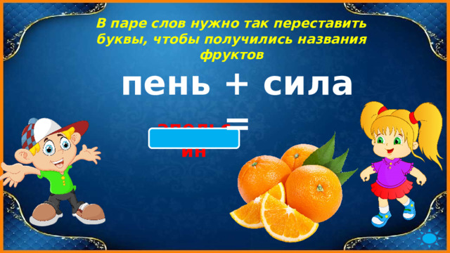 В паре слов нужно так переставить буквы, чтобы получились названия фруктов пень + сила = апельсин 