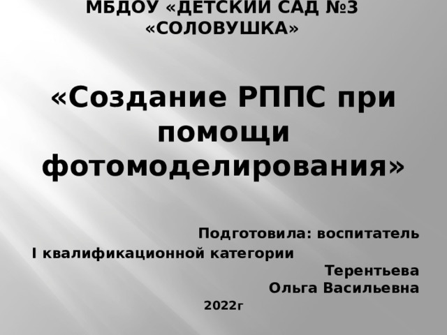 МБДОУ «Детский сад №3 «Соловушка» «Создание РППС при помощи фотомоделирования»  Подготовила: воспитатель I квалификационной категории Терентьева Ольга Васильевна 2022г 