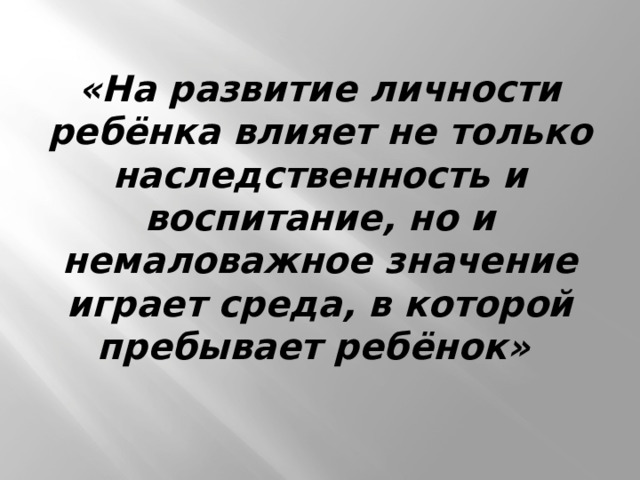  «На развитие личности ребёнка влияет не только наследственность и воспитание, но и немаловажное значение играет среда, в которой пребывает ребёнок»      