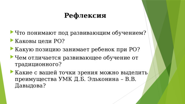 Рефлексия Что понимают под развивающим обучением? Каковы цели РО? Какую позицию занимает ребенок при РО? Чем отличается развивающее обучение от традиционного? Какие с вашей точки зрения можно выделить преимущества УМК Д.Б. Эльконина – В.В. Давыдова? 