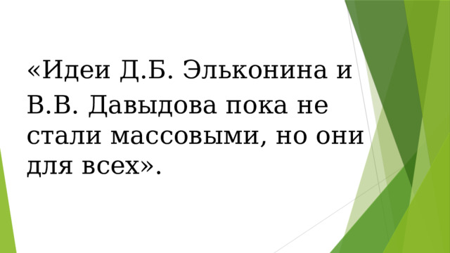 «Идеи Д.Б. Эльконина и В.В. Давыдова пока не стали массовыми, но они для всех».   