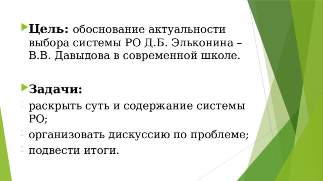 Цель: обоснование актуальности выбора системы РО Д.Б. Эльконина – В.В. Давыдова в современной школе.  Задачи: раскрыть суть и содержание системы РО; организовать дискуссию по проблеме; подвести итоги. 