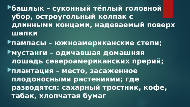 башлык – суконный тёплый головной убор, остроугольный колпак с длинными концами, надеваемый поверх шапки пампасы – южноамериканские степи; мустанги – одичавшая домашняя лошадь североамериканских прерий; плантация – место, засаженное плодоносными растениями; где разводятся: сахарный тростник, кофе, табак, хлопчатая бумаг 