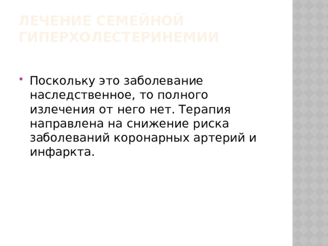 Лечение семейной гиперхолестеринемии   Поскольку это заболевание наследственное, то полного излечения от него нет. Терапия направлена на снижение риска заболеваний коронарных артерий и инфаркта.    