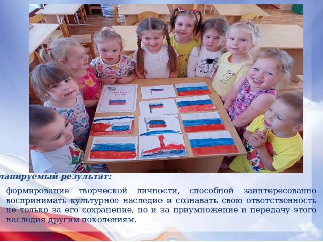 Планируемый результат: формирование творческой личности, способной заинтересованно воспринимать культурное наследие и сознавать свою ответственность не только за его сохранение, но и за приумножение и передачу этого наследия другим поколениям. 