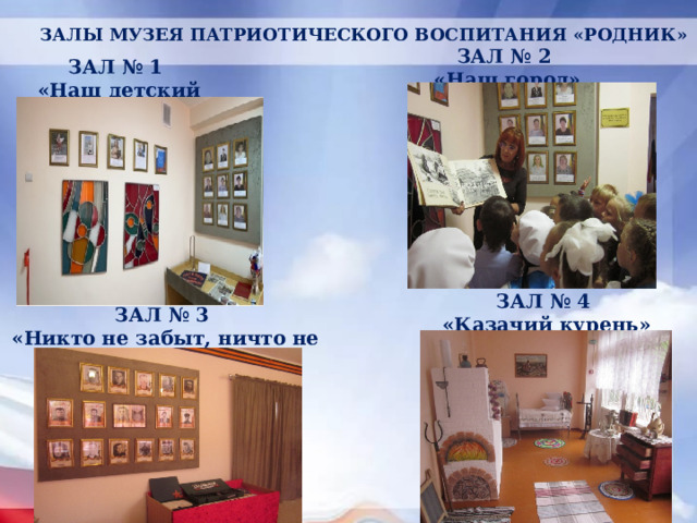 ЗАЛЫ МУЗЕЯ ПАТРИОТИЧЕСКОГО ВОСПИТАНИЯ «РОДНИК» ЗАЛ № 2 «Наш город» ЗАЛ № 1 «Наш детский сад» ЗАЛ № 4 «Казачий курень» ЗАЛ № 3 «Никто не забыт, ничто не забыто» 