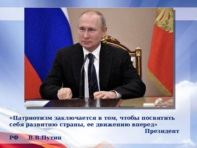 «Патриотизм заключается в том, чтобы посвятить себя развитию страны, ее движению вперед»  Президент РФ В.В.Путин   