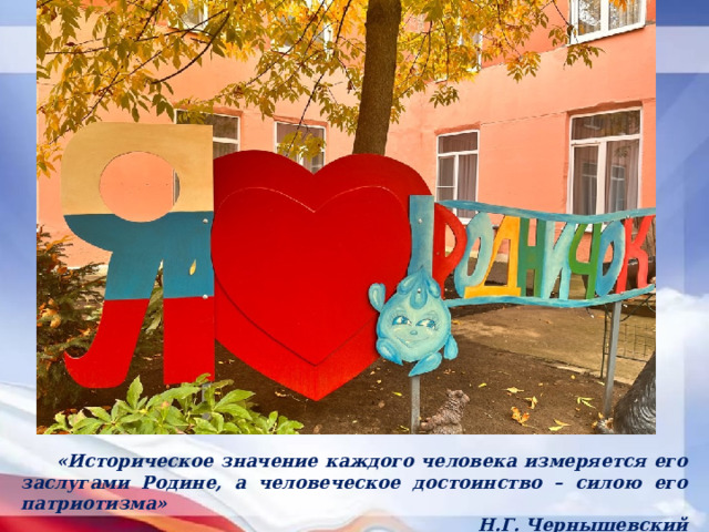 «Историческое значение каждого человека измеряется его заслугами Родине, а человеческое достоинство – силою его патриотизма» Н.Г. Чернышевский 