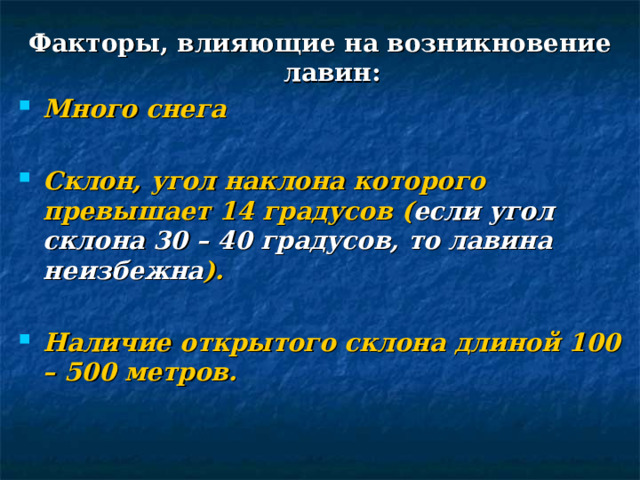 Факторы, влияющие на возникновение лавин: Много снега  Склон, угол наклона которого превышает 14 градусов ( если угол склона 30 – 40 градусов, то лавина неизбежна ).  Наличие открытого склона длиной 100 – 500 метров. 