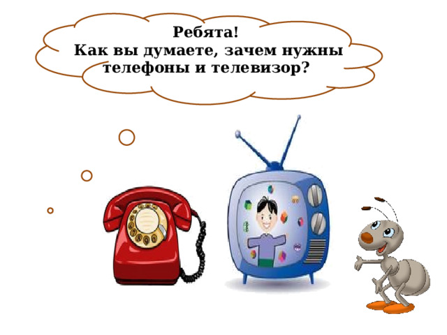 Ребята!  Как вы думаете, зачем нужны телефоны и телевизор? 
