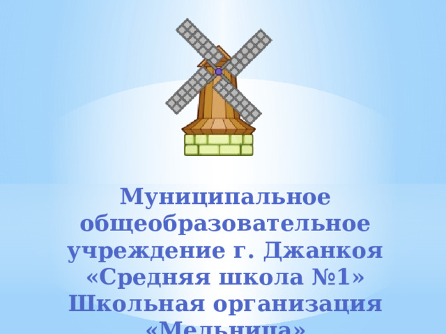  Муниципальное общеобразовательное учреждение г. Джанкоя  «Средняя школа №1»  Школьная организация «Мельница» 
