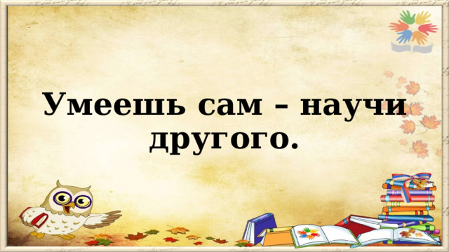 Сама не умеет. Умеешь сам научи другого. Умеешь сам научи другого конкурс. «Успеешь сам - научи другого».