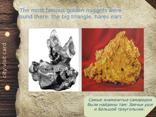 city visit card The most famous golden nuggets were found there: the big triangle, hares ears Самые знаменитые самородки были найдены там: Заячьи уши и Большой треугольник. 