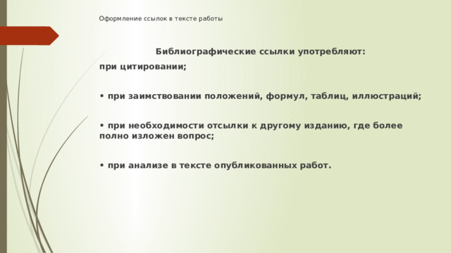 Оформление ссылок в тексте работы    Библиографические ссылки употребляют: при цитировании;  • при заимствовании положений, формул, таблиц, иллюстраций;  • при необходимости отсылки к другому изданию, где более полно изложен вопрос;  • при анализе в тексте опубликованных работ. 