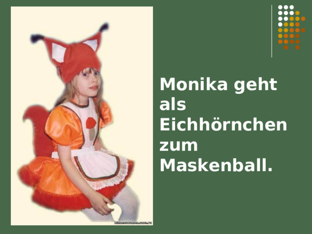 Monika geht als Eichhörnchen zum Maskenball. 