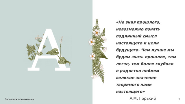 «Не зная прошлого, невозможно понять подлинный смысл настоящего и цели будущего. Чем лучше мы будем знать прошлое, тем легче, тем более глубоко и радостно поймем великое значение творимого нами настоящего»    А.М. Горький A Заголовок презентации 1 1 