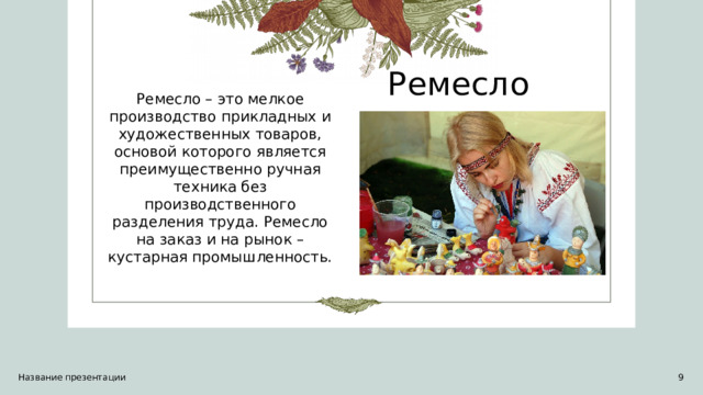 Ремесло Ремесло – это мелкое производство прикладных и художественных товаров, основой которого является преимущественно ручная техника без производственного разделения труда. Ремесло на заказ и на рынок – кустарная промышленность. Название презентации 1 