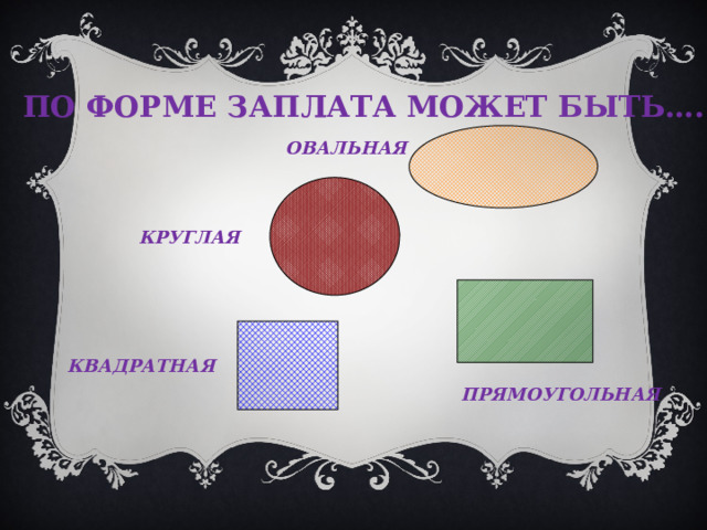 ПО ФОРМЕ ЗАПЛАТА МОЖЕТ БЫТЬ…. ОВАЛЬНАЯ КРУГЛАЯ КВАДРАТНАЯ ПРЯМОУГОЛЬНАЯ 